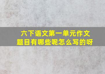 六下语文第一单元作文题目有哪些呢怎么写的呀