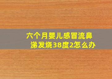 六个月婴儿感冒流鼻涕发烧38度2怎么办