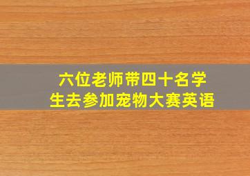 六位老师带四十名学生去参加宠物大赛英语