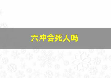 六冲会死人吗