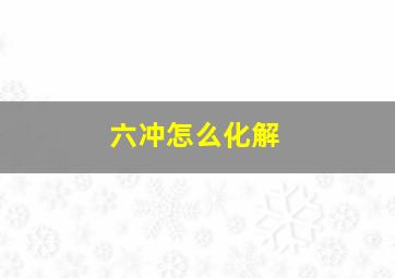 六冲怎么化解