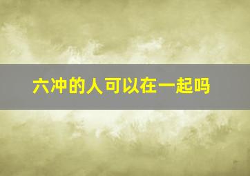 六冲的人可以在一起吗