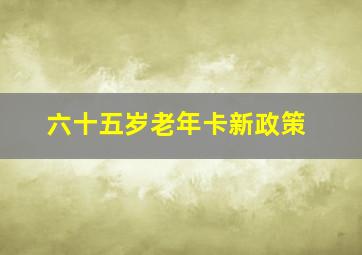 六十五岁老年卡新政策