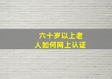 六十岁以上老人如何网上认证