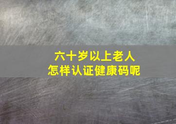 六十岁以上老人怎样认证健康码呢