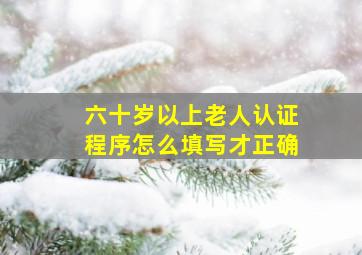 六十岁以上老人认证程序怎么填写才正确