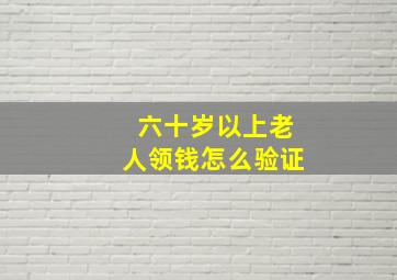 六十岁以上老人领钱怎么验证