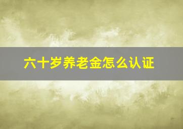 六十岁养老金怎么认证