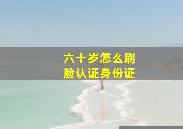 六十岁怎么刷脸认证身份证