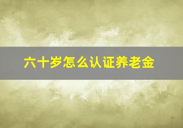 六十岁怎么认证养老金