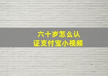 六十岁怎么认证支付宝小视频