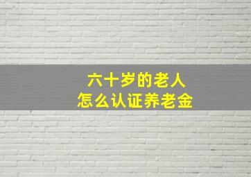 六十岁的老人怎么认证养老金