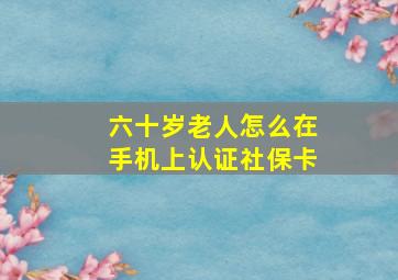 六十岁老人怎么在手机上认证社保卡