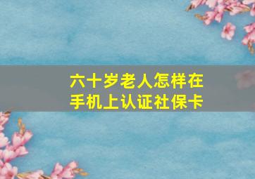 六十岁老人怎样在手机上认证社保卡