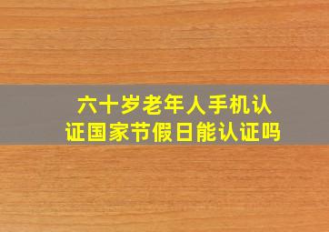 六十岁老年人手机认证国家节假日能认证吗