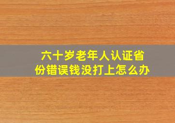 六十岁老年人认证省份错误钱没打上怎么办