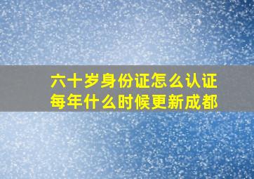 六十岁身份证怎么认证每年什么时候更新成都