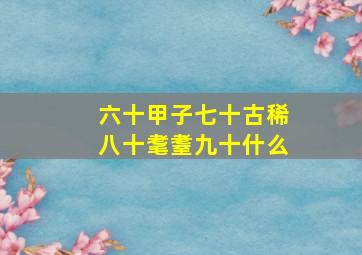 六十甲子七十古稀八十耄耋九十什么