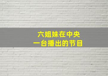 六姐妹在中央一台播出的节目