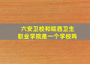 六安卫校和皖西卫生职业学院是一个学校吗