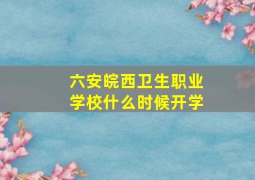 六安皖西卫生职业学校什么时候开学