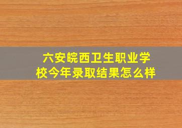 六安皖西卫生职业学校今年录取结果怎么样