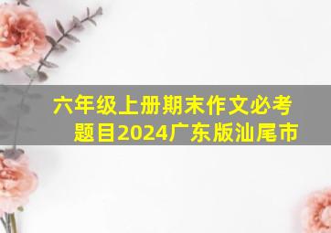 六年级上册期末作文必考题目2024广东版汕尾市