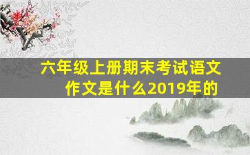 六年级上册期末考试语文作文是什么2019年的