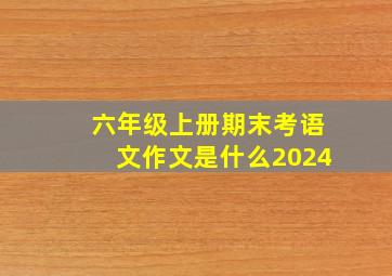 六年级上册期末考语文作文是什么2024