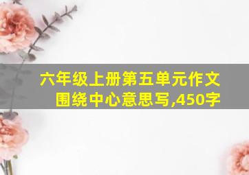 六年级上册第五单元作文围绕中心意思写,450字