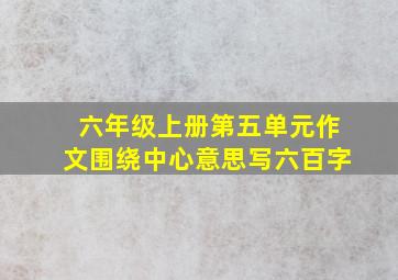 六年级上册第五单元作文围绕中心意思写六百字