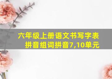 六年级上册语文书写字表拼音组词拼音7,10单元