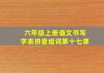 六年级上册语文书写字表拼音组词第十七课