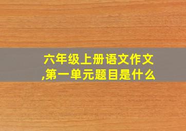 六年级上册语文作文,第一单元题目是什么