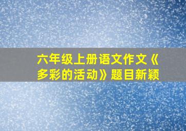 六年级上册语文作文《多彩的活动》题目新颖