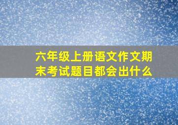 六年级上册语文作文期末考试题目都会出什么