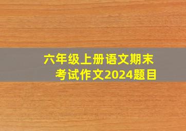 六年级上册语文期末考试作文2024题目