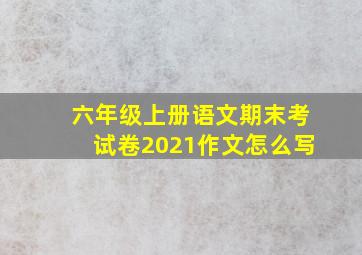 六年级上册语文期末考试卷2021作文怎么写