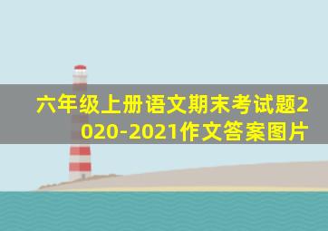 六年级上册语文期末考试题2020-2021作文答案图片