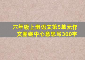 六年级上册语文第5单元作文围绕中心意思写300字