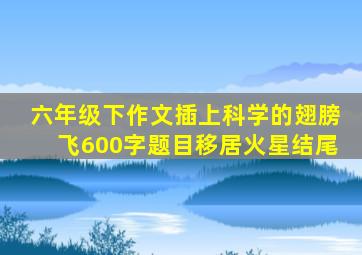 六年级下作文插上科学的翅膀飞600字题目移居火星结尾