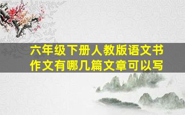 六年级下册人教版语文书作文有哪几篇文章可以写