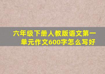 六年级下册人教版语文第一单元作文600字怎么写好