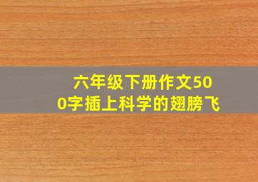 六年级下册作文500字插上科学的翅膀飞