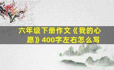 六年级下册作文《我的心愿》400字左右怎么写