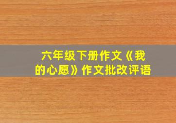 六年级下册作文《我的心愿》作文批改评语