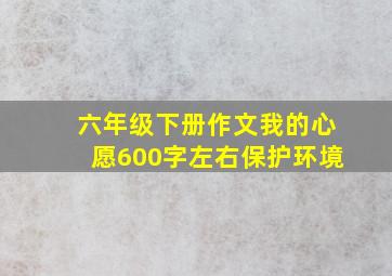 六年级下册作文我的心愿600字左右保护环境