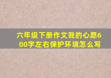 六年级下册作文我的心愿600字左右保护环境怎么写