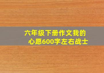 六年级下册作文我的心愿600字左右战士