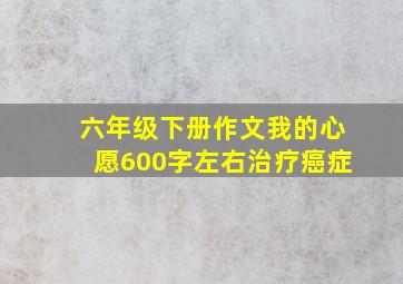 六年级下册作文我的心愿600字左右治疗癌症